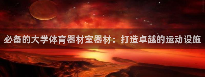 凯时游戏app：必备的大学体育器材室器材：打造卓越的运动设施
