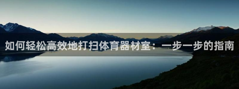 尊龙娱官网赢来就送38：如何轻松高效地打扫体育器材室：一步一