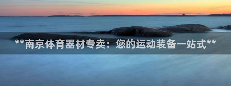 尊龙ag旗舰厅登陆：**南京体育器材专卖：您的运动装备一站式
